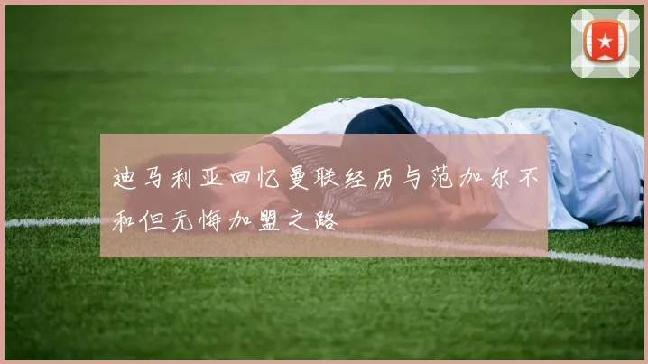迪马利亚回忆曼联经历与范加尔不和但无悔加盟之路