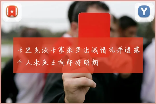 卡里克谈卡塞米罗出战情况并透露个人未来去向即将明朗