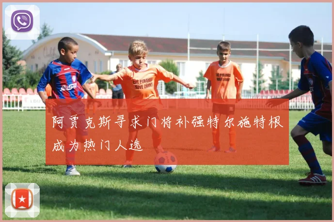 阿贾克斯寻求门将补强特尔施特根成为热门人选