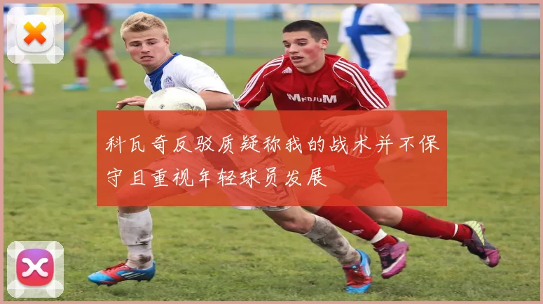 科瓦奇反驳质疑称我的战术并不保守且重视年轻球员发展