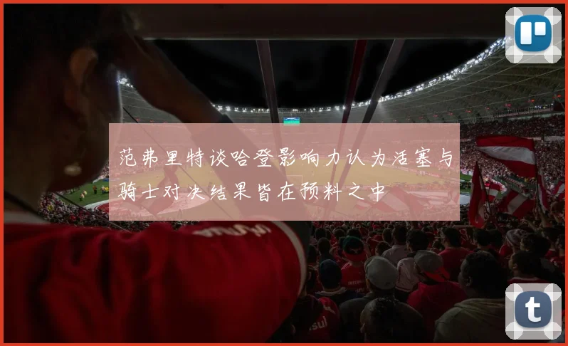范弗里特谈哈登影响力认为活塞与骑士对决结果皆在预料之中