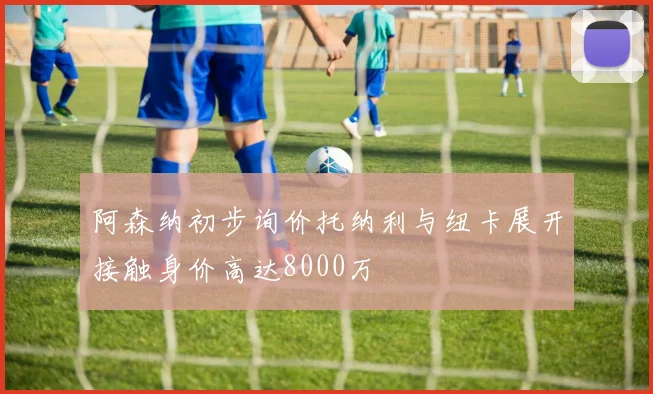 阿森纳初步询价托纳利与纽卡展开接触身价高达8000万