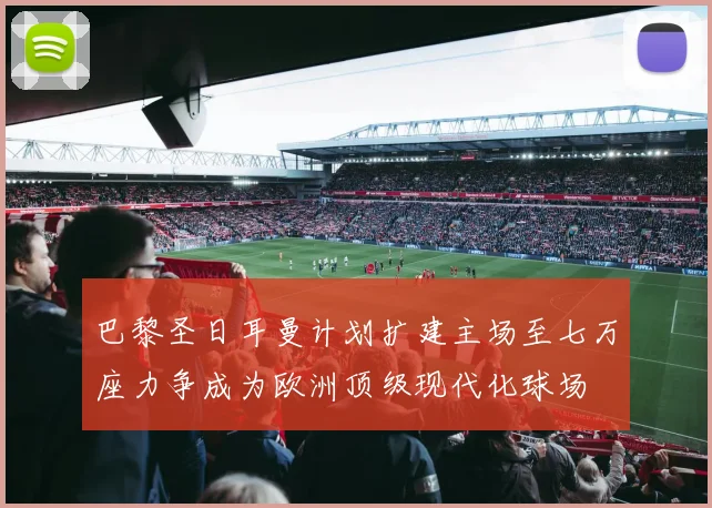 巴黎圣日耳曼计划扩建主场至七万座力争成为欧洲顶级现代化球场