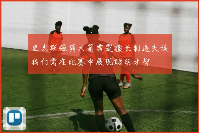 里夫斯强调火箭雷霆擅长制造失误我们需在比赛中展现聪明才智
