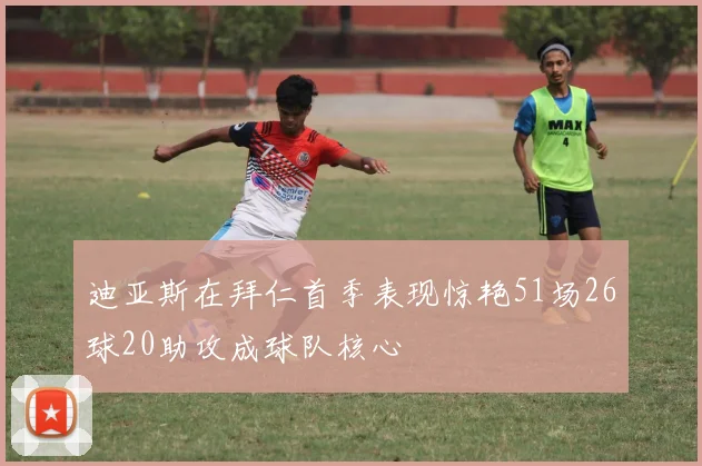 迪亚斯在拜仁首季表现惊艳51场26球20助攻成球队核心