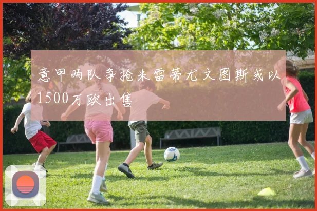 意甲两队争抢米雷蒂尤文图斯或以1500万欧出售