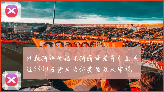 帕森斯评论福克斯薪资差异引发关注5800万背后为何要被放大审视