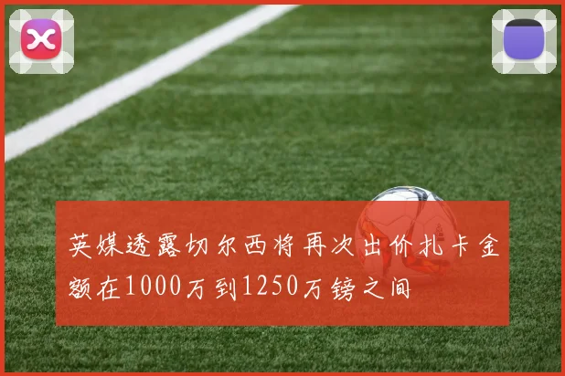英媒透露切尔西将再次出价扎卡金额在1000万到1250万镑之间
