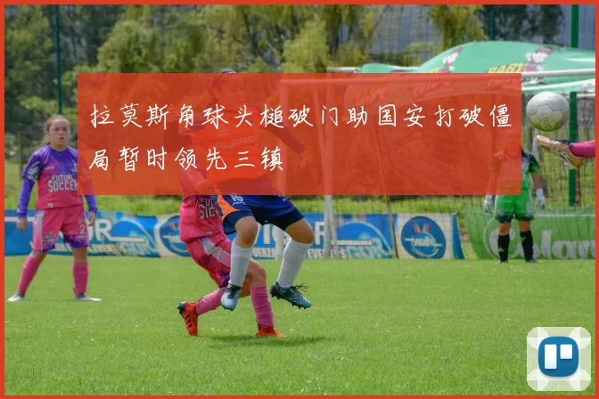 拉莫斯角球头槌破门助国安打破僵局暂时领先三镇